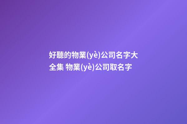 好聽的物業(yè)公司名字大全集 物業(yè)公司取名字-第1張-公司起名-玄機派